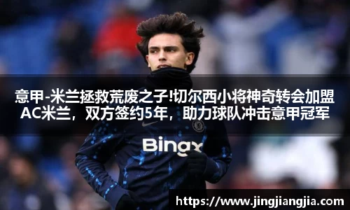意甲-米兰拯救荒废之子!切尔西小将神奇转会加盟AC米兰，双方签约5年，助力球队冲击意甲冠军